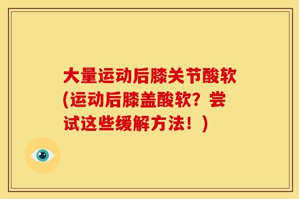 大量运动后膝关节酸软(运动后膝盖酸软？尝试这些缓解方法！)