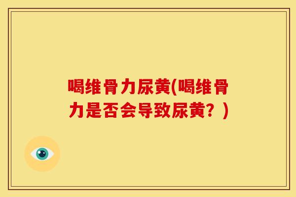 喝维骨力尿黄(喝维骨力是否会导致尿黄？)