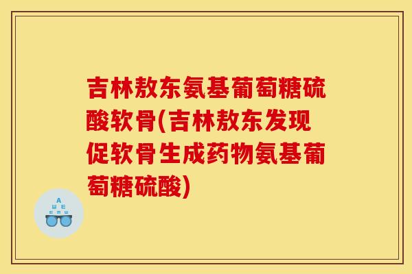 吉林敖东氨基葡萄糖硫酸软骨(吉林敖东发现促软骨生成药物氨基葡萄糖硫酸)