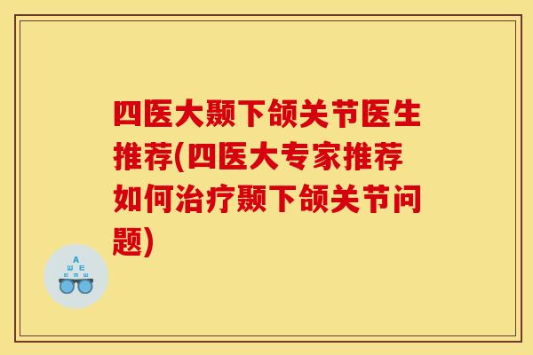 四医大颞下颌关节医生推荐(四医大专家推荐如何治疗颞下颌关节问题)