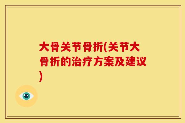 大骨关节骨折(关节大骨折的治疗方案及建议)
