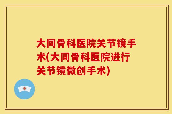 大同骨科医院关节镜手术(大同骨科医院进行关节镜微创手术)