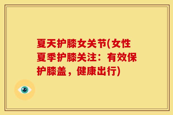 夏天护膝女关节(女性夏季护膝关注：有效保护膝盖，健康出行)