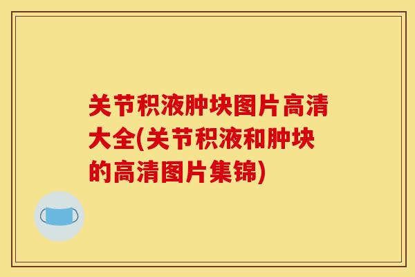 关节积液肿块图片高清大全(关节积液和肿块的高清图片集锦)