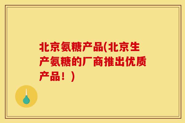 北京氨糖产品(北京生产氨糖的厂商推出优质产品!)-第1张图片-关节骑士 北京氨糖产品(北京生产氨糖的厂商推出优质产品!)-第1张图片-关节骑士