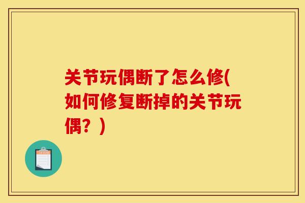 关节玩偶断了怎么修(如何修复断掉的关节玩偶？)