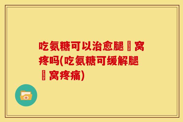 吃氨糖可以治愈腿腘窝疼吗(吃氨糖可缓解腿腘窝疼痛)