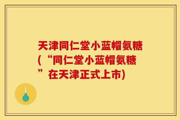 天津同仁堂小蓝帽氨糖(“同仁堂小蓝帽氨糖”在天津正式上市)