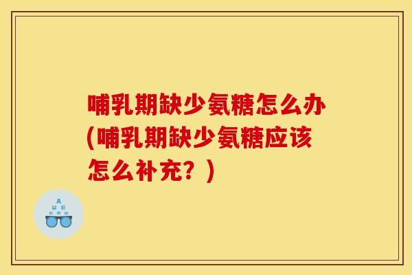 哺乳期缺少氨糖怎么办(哺乳期缺少氨糖应该怎么补充？)