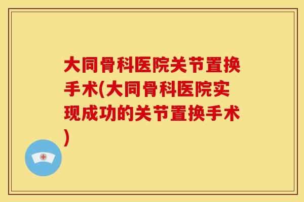 大同骨科医院关节置换手术(大同骨科医院实现成功的关节置换手术)