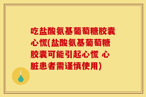 吃盐酸氨基葡萄糖胶囊心慌(盐酸氨基葡萄糖胶囊可能引起心慌 心脏患者需谨慎使用)