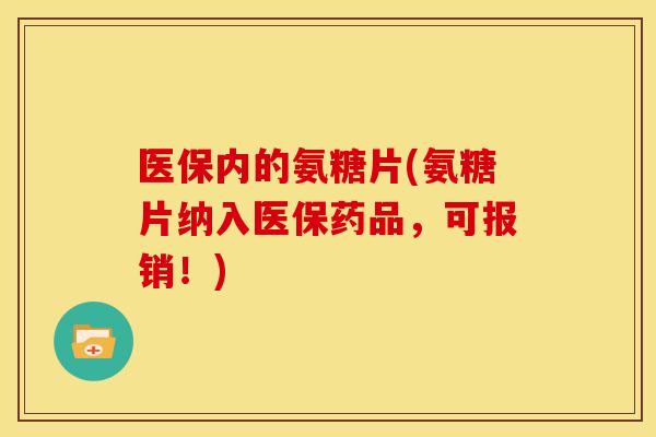 医保内的氨糖片(氨糖片纳入医保药品，可报销！)