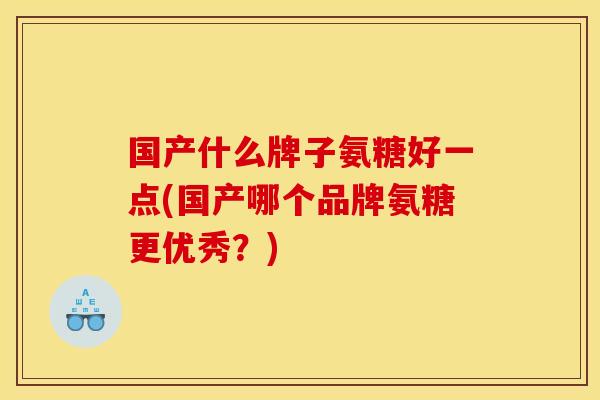 国产什么牌子氨糖好一点(国产哪个品牌氨糖更优秀？)