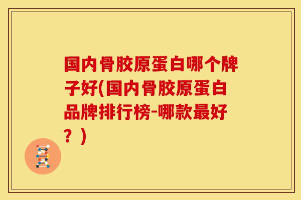 国内骨胶原蛋白哪个牌子好(国内骨胶原蛋白品牌排行榜-哪款最好？)
