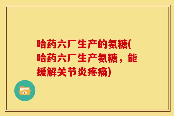 哈药六厂生产的氨糖(哈药六厂生产氨糖，能缓解关节炎疼痛)