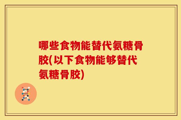 哪些食物能替代氨糖骨胶(以下食物能够替代氨糖骨胶)