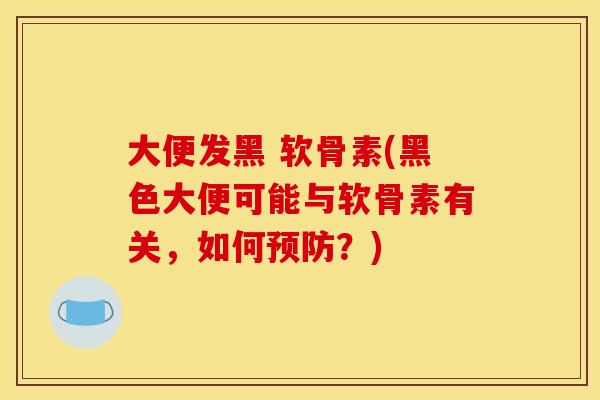 大便发黑 软骨素(黑色大便可能与软骨素有关，如何预防？)