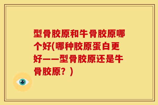 型骨胶原和牛骨胶原哪个好(哪种胶原蛋白更好——型骨胶原还是牛骨胶原？)