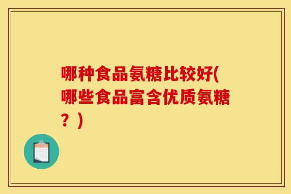 哪种食品氨糖比较好(哪些食品富含优质氨糖？)