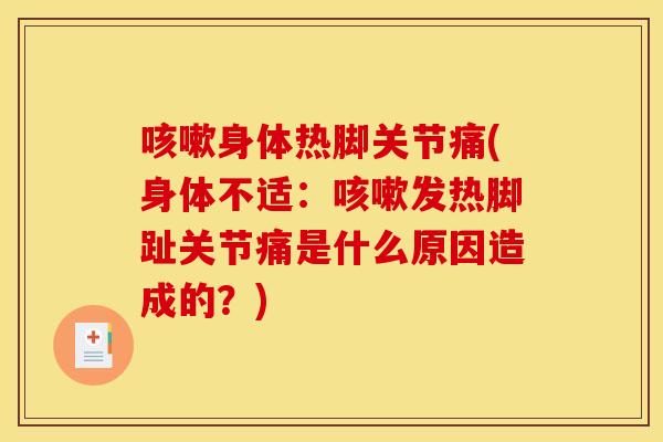 咳嗽身体热脚关节痛(身体不适：咳嗽发热脚趾关节痛是什么原因造成的？)