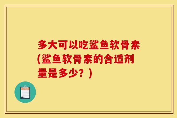 多大可以吃鲨鱼软骨素(鲨鱼软骨素的合适剂量是多少？)