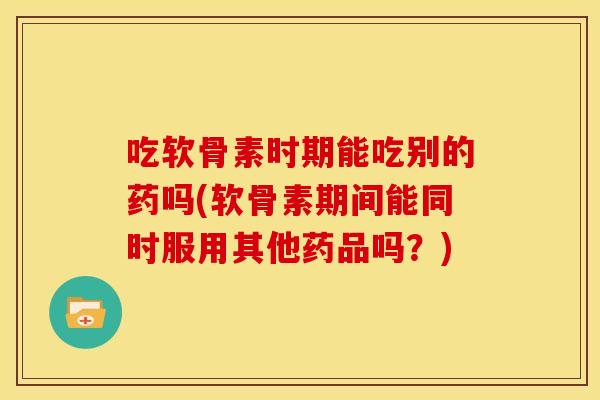 吃软骨素时期能吃别的药吗(软骨素期间能同时服用其他药品吗？)