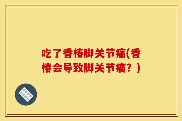 吃了香椿脚关节痛(香椿会导致脚关节痛？)