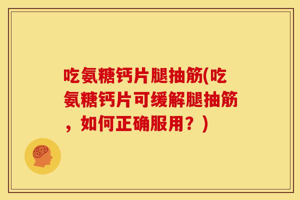 吃氨糖钙片腿抽筋(吃氨糖钙片可缓解腿抽筋，如何正确服用？)