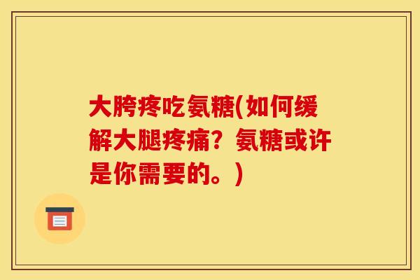 大胯疼吃氨糖(如何缓解大腿疼痛？氨糖或许是你需要的。)
