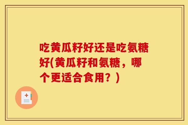 吃黄瓜籽好还是吃氨糖好(黄瓜籽和氨糖，哪个更适合食用？)