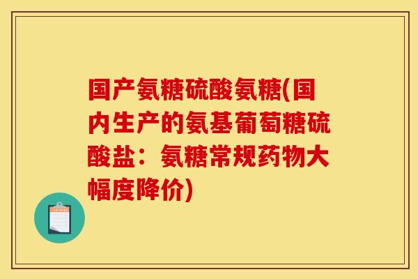 国产氨糖硫酸氨糖(国内生产的氨基葡萄糖硫酸盐：氨糖常规药物大幅度降价)