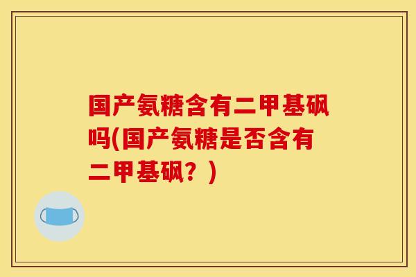 国产氨糖含有二甲基砜吗(国产氨糖是否含有二甲基砜？)