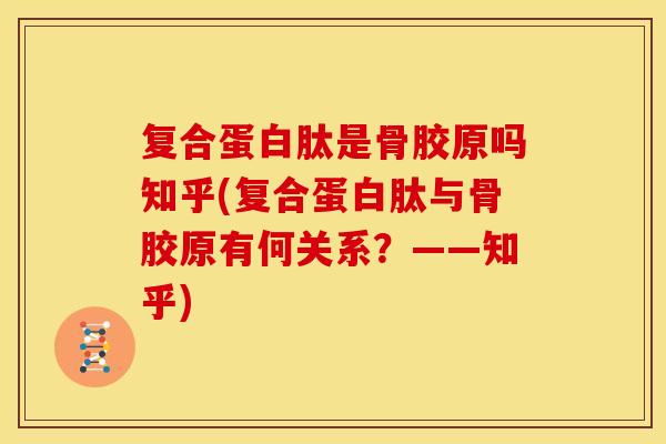 复合蛋白肽是骨胶原吗知乎(复合蛋白肽与骨胶原有何关系？——知乎)