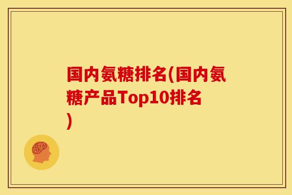 国内氨糖排名(国内氨糖产品Top10排名)