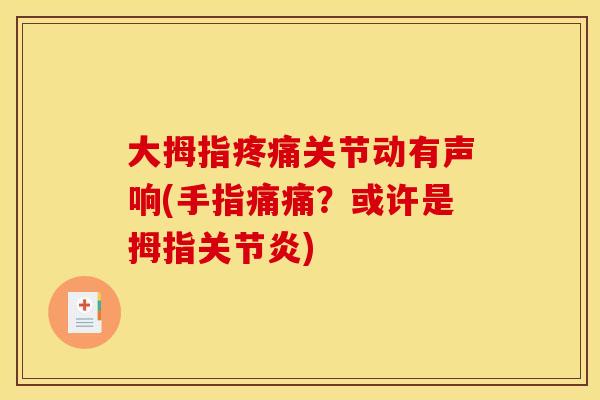 大拇指疼痛关节动有声响(手指痛痛？或许是拇指关节炎)