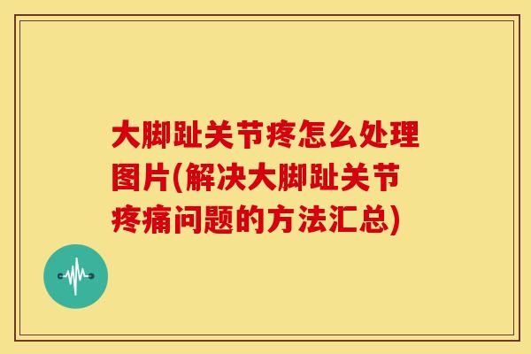 大脚趾关节疼怎么处理图片(解决大脚趾关节疼痛问题的方法汇总)