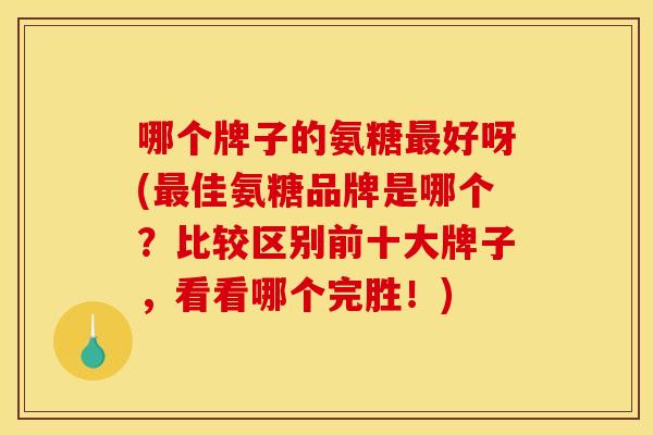 哪个牌子的氨糖最好呀(最佳氨糖品牌是哪个？比较区别前十大牌子，看看哪个完胜！)