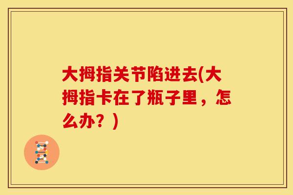 大拇指关节陷进去(大拇指卡在了瓶子里，怎么办？)