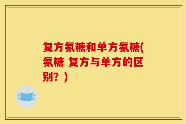 复方氨糖和单方氨糖(氨糖 复方与单方的区别？)