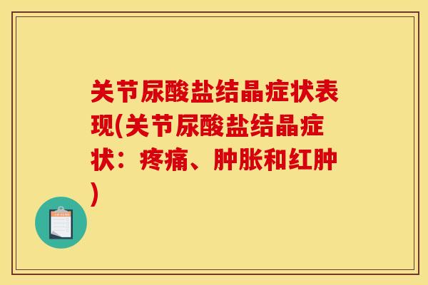 关节尿酸盐结晶症状表现(关节尿酸盐结晶症状：疼痛、肿胀和红肿)