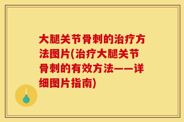 大腿关节骨刺的治疗方法图片(治疗大腿关节骨刺的有效方法——详细图片指南)