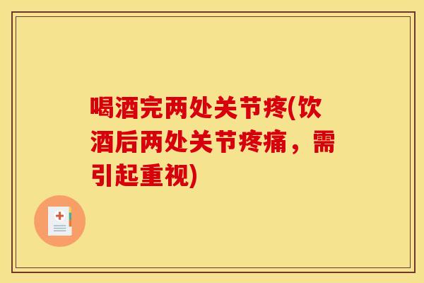 喝酒完两处关节疼(饮酒后两处关节疼痛，需引起重视)