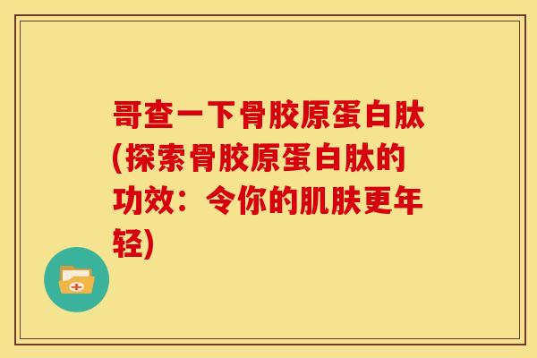 哥查一下骨胶原蛋白肽(探索骨胶原蛋白肽的功效：令你的肌肤更年轻)