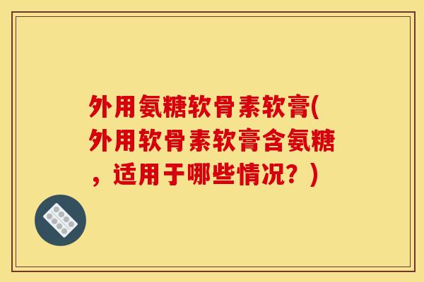 外用氨糖软骨素软膏(外用软骨素软膏含氨糖，适用于哪些情况？)