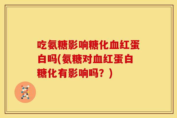 吃氨糖影响糖化血红蛋白吗(氨糖对血红蛋白糖化有影响吗？)