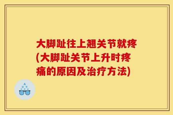 大脚趾往上翘关节就疼(大脚趾关节上升时疼痛的原因及治疗方法)