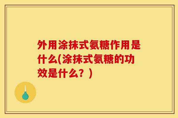 外用涂抹式氨糖作用是什么(涂抹式氨糖的功效是什么？)