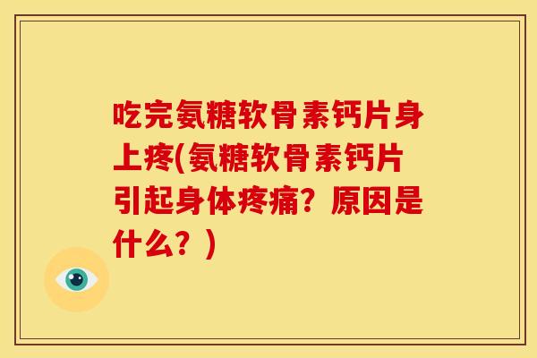 吃完氨糖软骨素钙片身上疼(氨糖软骨素钙片引起身体疼痛？原因是什么？)