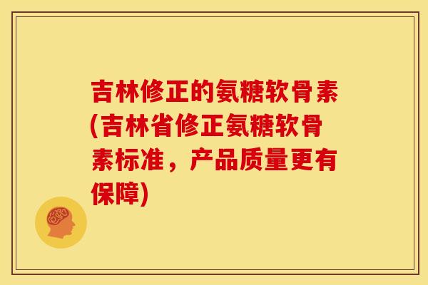 吉林修正的氨糖软骨素(吉林省修正氨糖软骨素标准，产品质量更有保障)