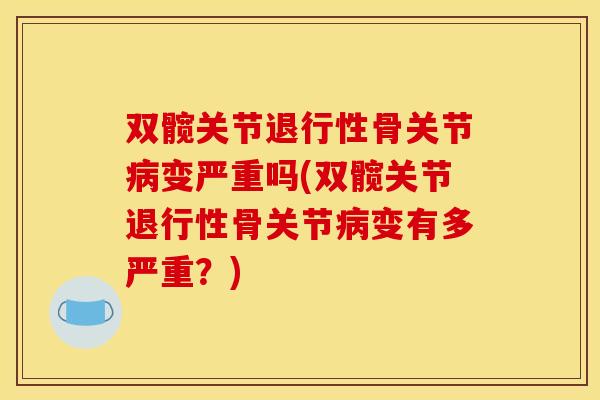 双髋关节退行性骨关节病变严重吗(双髋关节退行性骨关节病变有多严重？)
